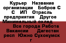 Курьер › Название организации ­ Бобров С.С., ИП › Отрасль предприятия ­ Другое › Минимальный оклад ­ 15 000 - Все города Работа » Вакансии   . Дагестан респ.,Южно-Сухокумск г.